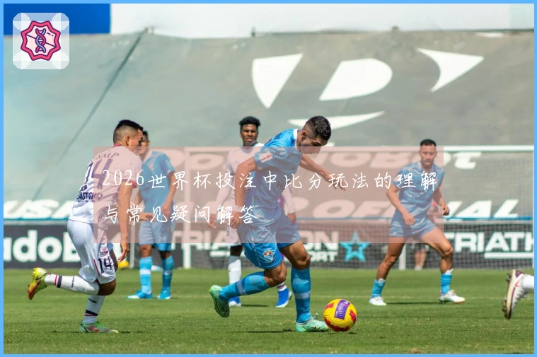 2026世界杯投注中比分玩法的理解与常见疑问解答
