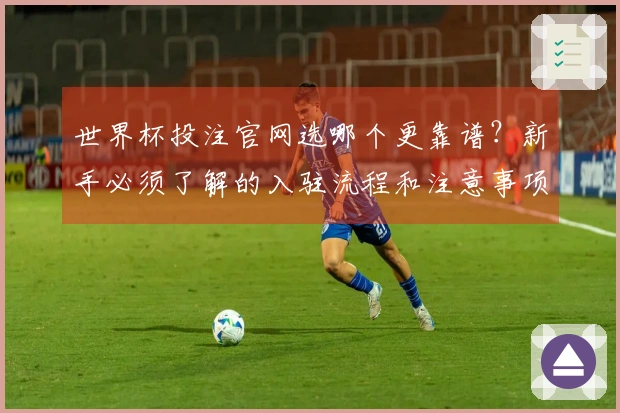 世界杯投注官网选哪个更靠谱？新手必须了解的入驻流程和注意事项