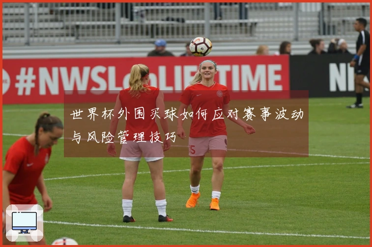 世界杯外围买球如何应对赛事波动与风险管理技巧