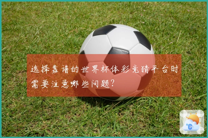 选择靠谱的世界杯体彩竞猜平台时需要注意哪些问题？