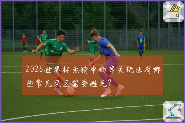 2026世界杯竞猜中的串关玩法有哪些常见误区需要避免？