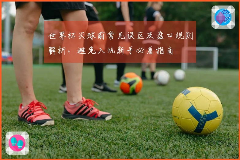 世界杯买球前常见误区及盘口规则解析，避免入坑新手必看指南