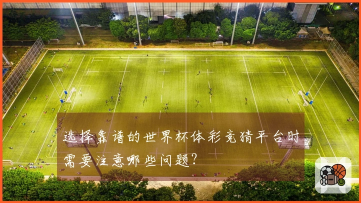 选择靠谱的世界杯体彩竞猜平台时需要注意哪些问题？