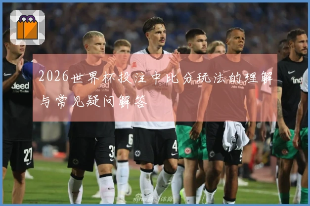 2026世界杯投注中比分玩法的理解与常见疑问解答