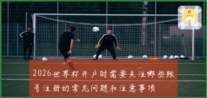 2026世界杯开户时需要关注哪些账号注册的常见问题和注意事项