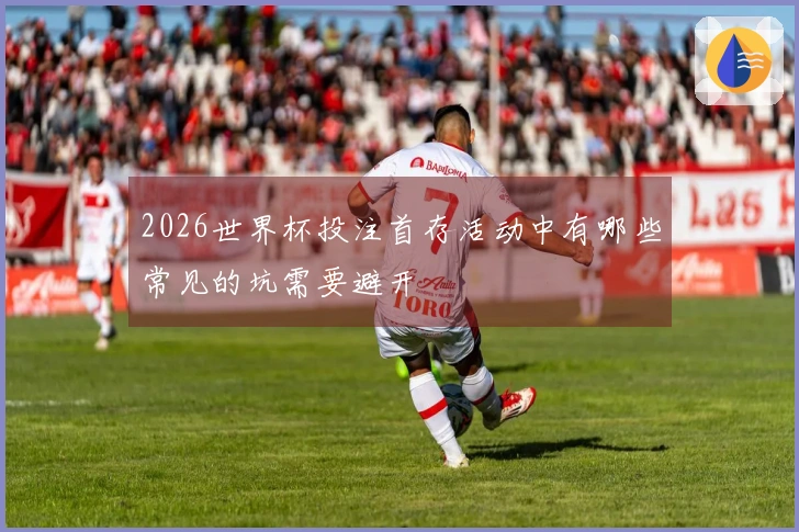 2026世界杯投注首存活动中有哪些常见的坑需要避开