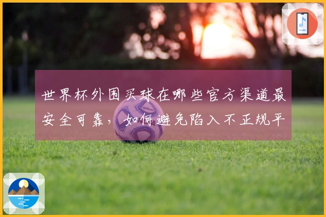 世界杯外围买球在哪些官方渠道最安全可靠，如何避免陷入不正规平台风险