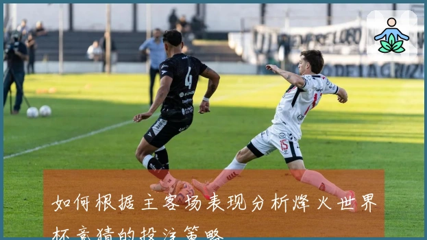 如何根据主客场表现分析烽火世界杯竞猜的投注策略