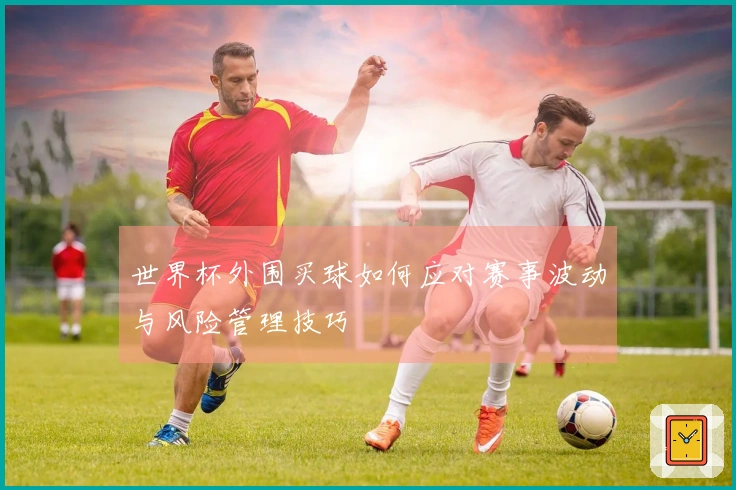世界杯外围买球如何应对赛事波动与风险管理技巧