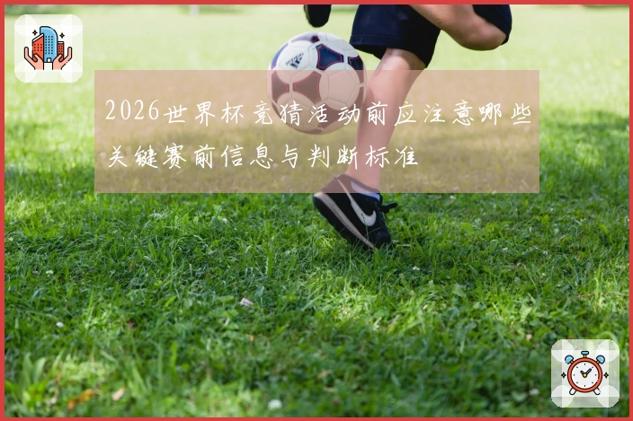 2026世界杯竞猜活动前应注意哪些关键赛前信息与判断标准