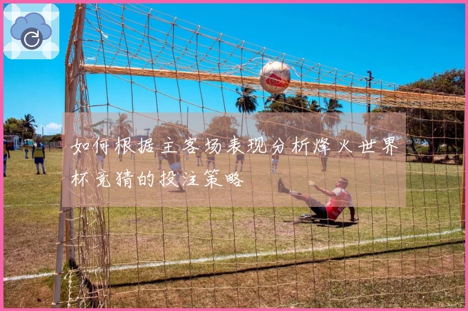 如何根据主客场表现分析烽火世界杯竞猜的投注策略