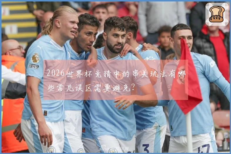 2026世界杯竞猜中的串关玩法有哪些常见误区需要避免？